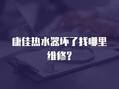 康佳热水器坏了找哪里维修？