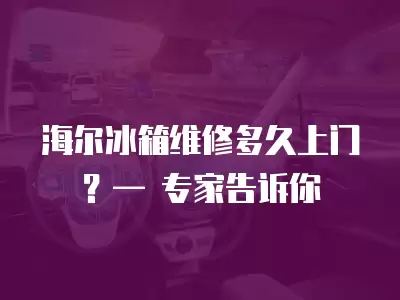 海尔冰箱维修多久上门？— 专家告诉你