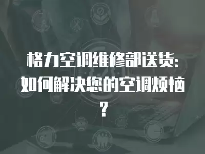 格力空调维修部送货:如何解决您的空调烦恼?