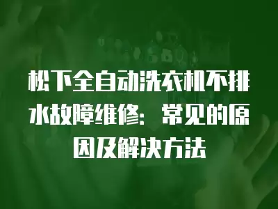 松下全自动洗衣机不排水故障维修：常见的原因及解决方法