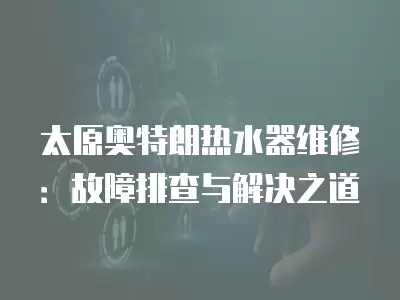 太原奥特朗热水器维修：故障排查与解决之道