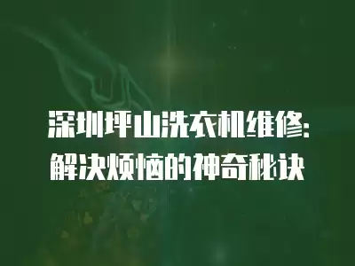深圳坪山洗衣机维修：解决烦恼的神奇秘诀