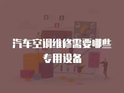 汽车空调维修需要哪些专用设备