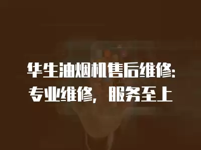 华生油烟机售后维修：专业维修，服务至上