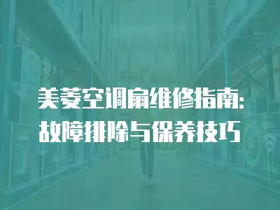 美菱空调扇维修指南:故障排除与保养技巧 美菱空调扇维修指南:故障排除与保养技巧