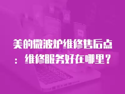 美的微波炉维修售后点:维修服务好在哪里?
