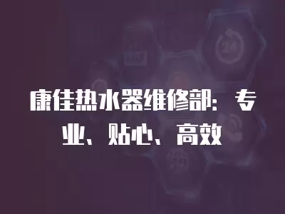 康佳热水器维修部：专业、贴心、高效