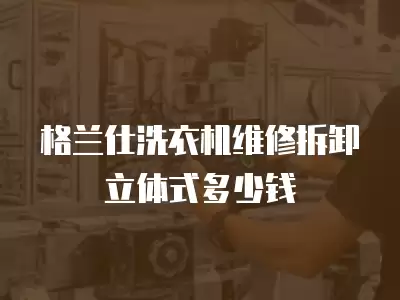 格兰仕洗衣机维修拆卸立体式多少钱