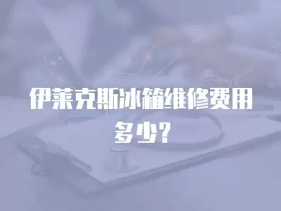 伊莱克斯冰箱维修费用多少？