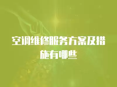 空调维修服务方案及措施有哪些不足,空调维修服务方案及措施有哪些