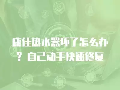 康佳热水器坏了怎么办? 自己动手快速修复