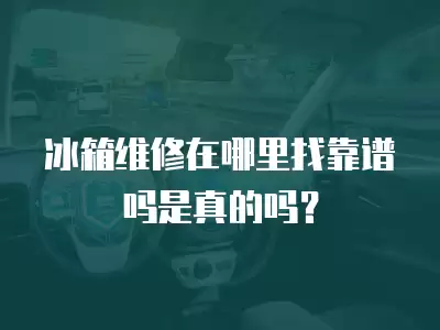 冰箱维修在哪里找靠谱吗是真的吗？