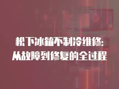 松下冰箱不制冷维修：从故障到修复的全过程