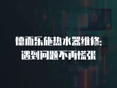 德而乐施热水器维修：遇到问题不再慌张