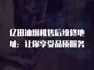 亿田油烟机售后维修地址：让你享受品质服务