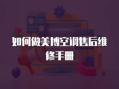 如何做美博空调售后维修手册