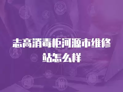 志高消毒柜河源市维修站怎么样