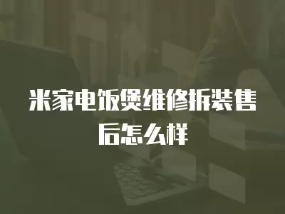 米家电饭煲维修拆装售后怎么样