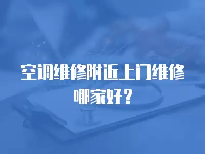 空调维修附近上门维修哪家好？