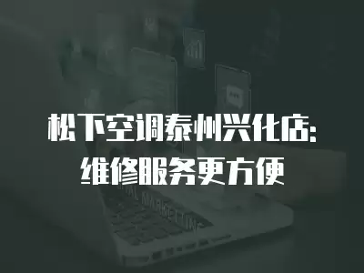 松下空调泰州兴化店:维修服务更方便