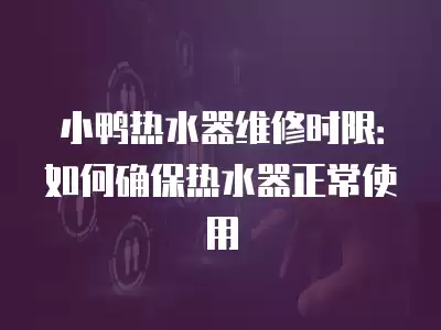 小鸭热水器维修时限：如何确保热水器正常使用