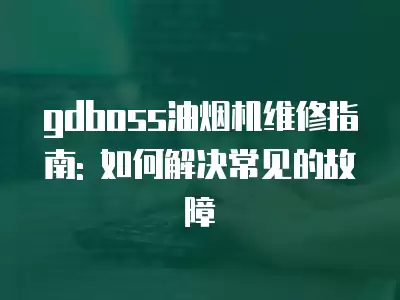 gdboss油烟机维修指南: 如何解决常见的故障