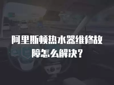 阿里斯顿热水器维修故障怎么解决？