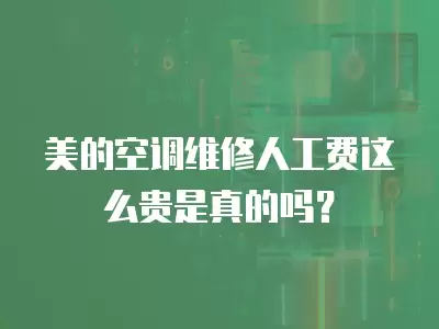 美的空调维修人工费这么贵是真的吗？
