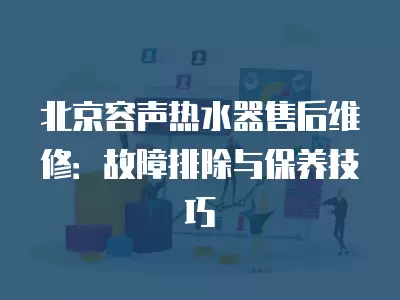 北京容声热水器售后维修：故障排除与保养技巧