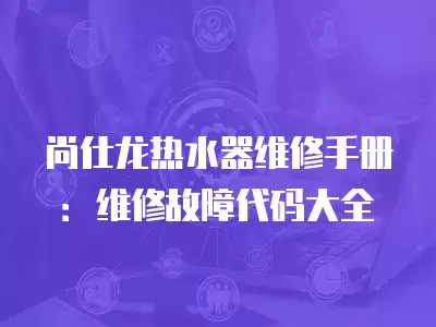 尚仕龙热水器维修手册：维修故障代码大全
