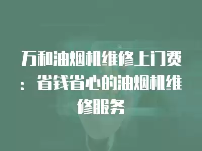 万和油烟机维修上门费：省钱省心的油烟机维修服务