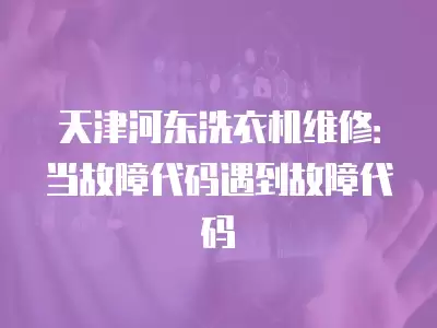 天津河东洗衣机维修：当故障代码遇到故障代码