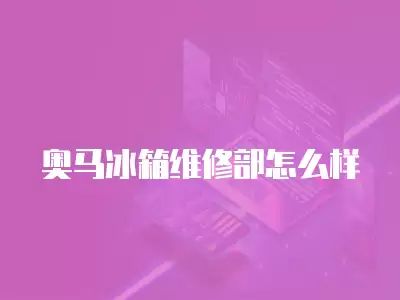 奥马冰箱维修部怎么样