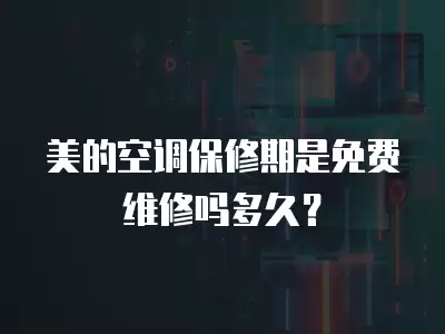 美的空调保修期是免费维修吗多久?