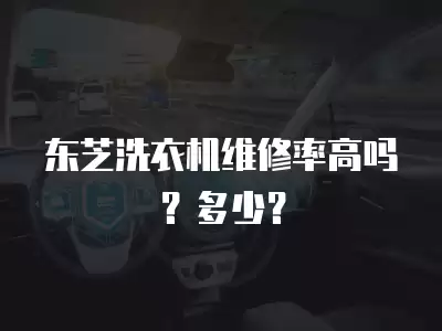 东芝洗衣机维修率高吗？多少？