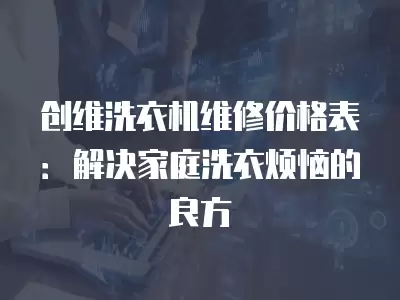 创维洗衣机维修价格表:解决家庭洗衣烦恼的良方