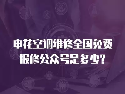 申花空调维修全国免费报修公众号是多少？