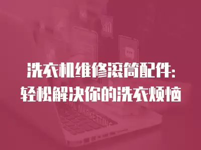 洗衣机维修滚筒配件：轻松解决你的洗衣烦恼