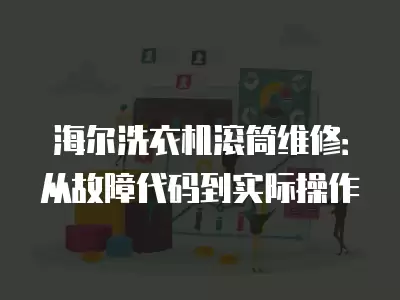 海尔洗衣机滚筒维修：从故障代码到实际操作