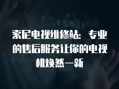 索尼电视维修站:专业的售后服务让你的电视机焕然一新