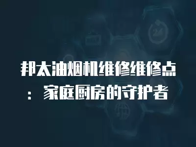 邦太油烟机维修维修点：家庭厨房的守护者