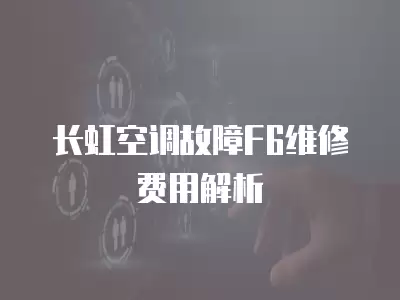 长虹空调故障F6维修费用解析
