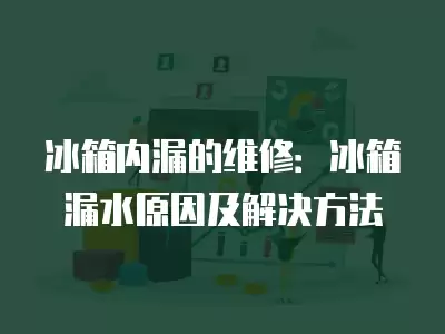 冰箱内漏的维修：冰箱漏水原因及解决方法