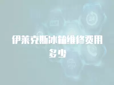 伊莱克斯冰箱维修费用多少