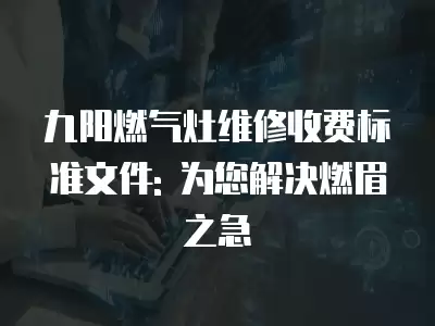 九阳燃气灶维修收费标准文件: 为您解决燃眉之急