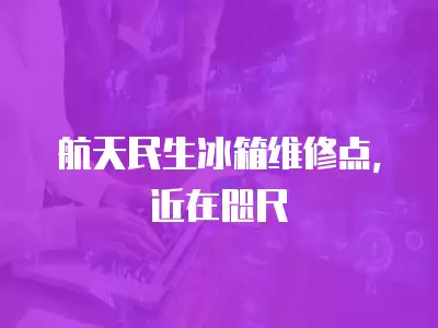 航天民生冰箱维修点，近在咫尺