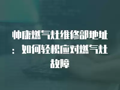 帅康燃气灶维修部地址：如何轻松应对燃气灶故障