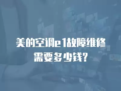 美的空调e1故障维修需要多少钱？
