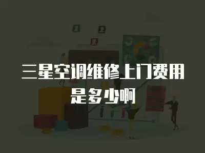 三星空调维修上门费用是多少啊