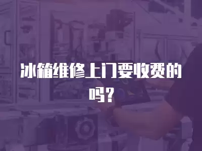 冰箱维修上门要收费的吗?